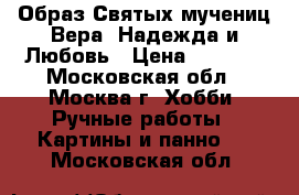 Образ Святых мучениц Вера, Надежда и Любовь › Цена ­ 5 000 - Московская обл., Москва г. Хобби. Ручные работы » Картины и панно   . Московская обл.